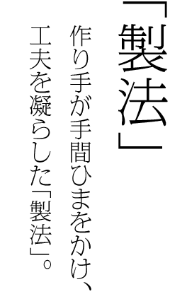 「製法」　作り手が手間ひまをかけ、工夫を凝らした「製法」。